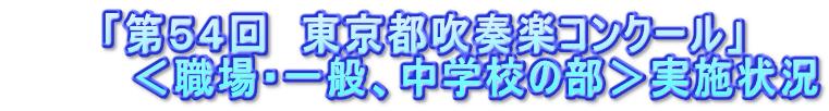 　　　「第５４回　東京都吹奏楽コンクール」 　　　　＜職場・一般、中学校の部＞実施状況 