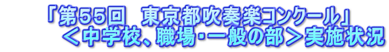 　　　「第５５回　東京都吹奏楽コンクール」 　　　　＜中学校、職場・一般の部＞実施状況 